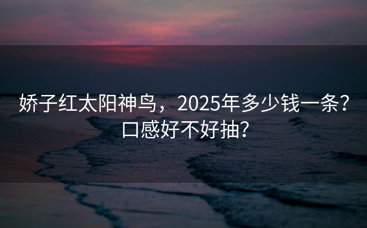娇子红太阳神鸟，2025年多少钱一条？口感好不好抽？