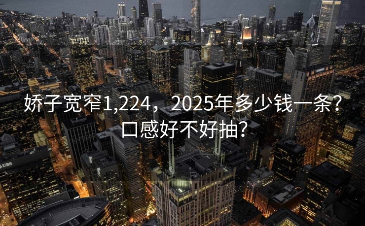 娇子宽窄1,224，2025年多少钱一条？口感好不好抽？