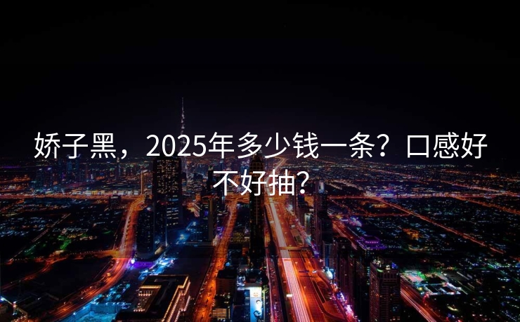 娇子黑，2025年多少钱一条？口感好不好抽？