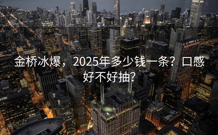 金桥冰爆，2025年多少钱一条？口感好不好抽？