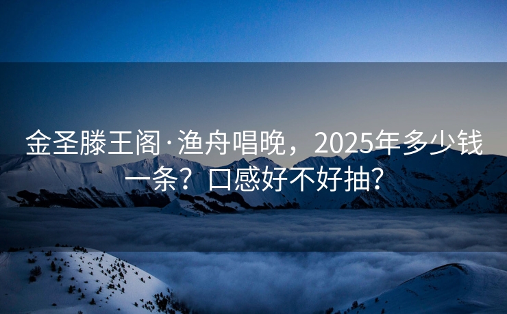 金圣滕王阁·渔舟唱晚，2025年多少钱一条？口感好不好抽？