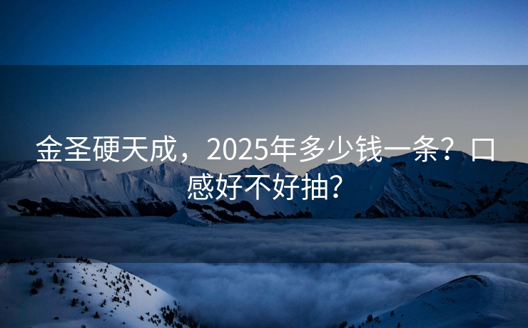 金圣硬天成，2025年多少钱一条？口感好不好抽？