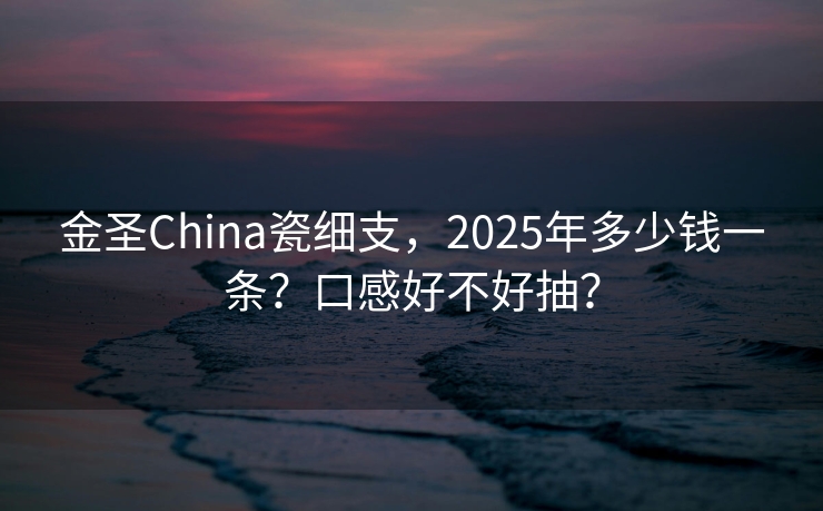 金圣China瓷细支，2025年多少钱一条？口感好不好抽？