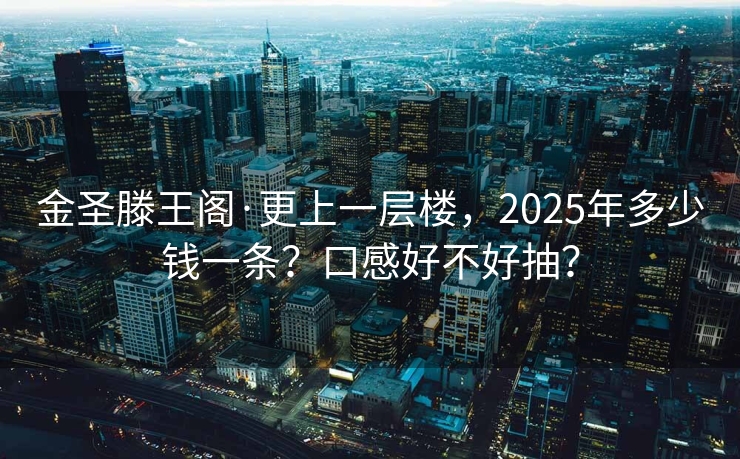 金圣滕王阁·更上一层楼，2025年多少钱一条？口感好不好抽？