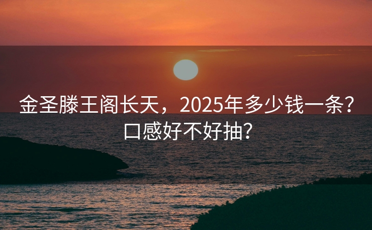 金圣滕王阁长天，2025年多少钱一条？口感好不好抽？