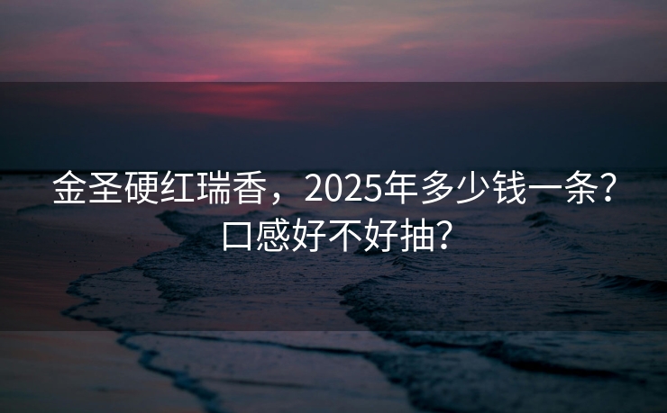 金圣硬红瑞香，2025年多少钱一条？口感好不好抽？