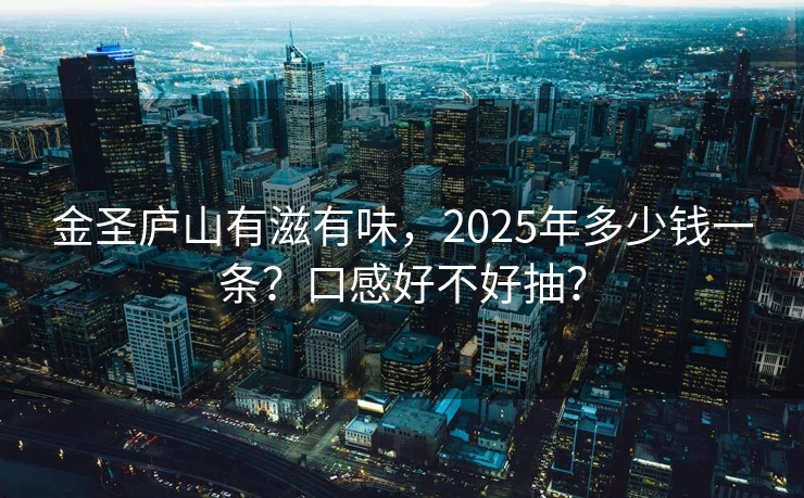 金圣庐山有滋有味，2025年多少钱一条？口感好不好抽？