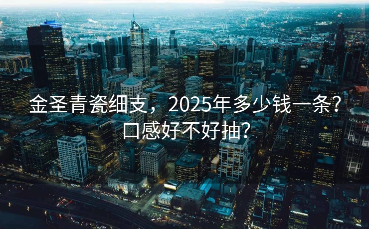 金圣青瓷细支，2025年多少钱一条？口感好不好抽？