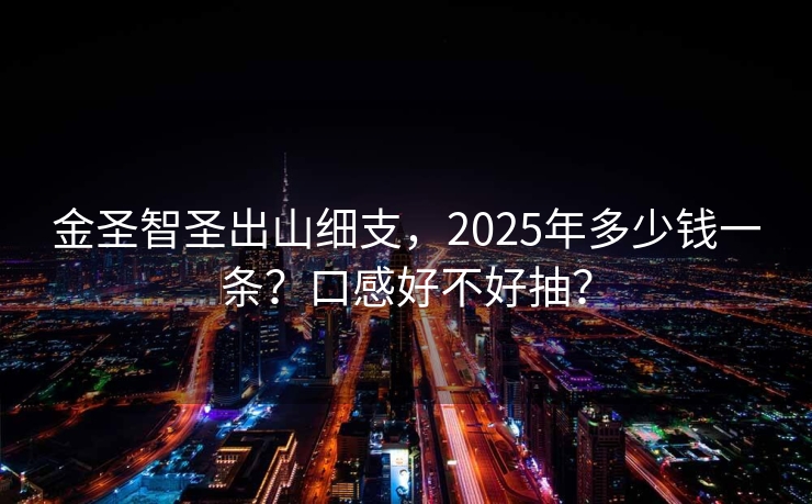 金圣智圣出山细支，2025年多少钱一条？口感好不好抽？