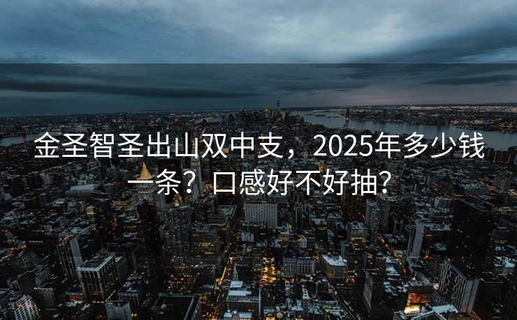 金圣智圣出山双中支，2025年多少钱一条？口感好不好抽？