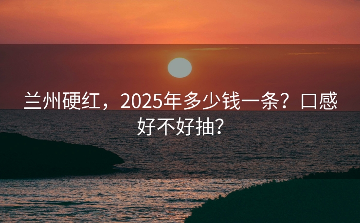 兰州硬红，2025年多少钱一条？口感好不好抽？