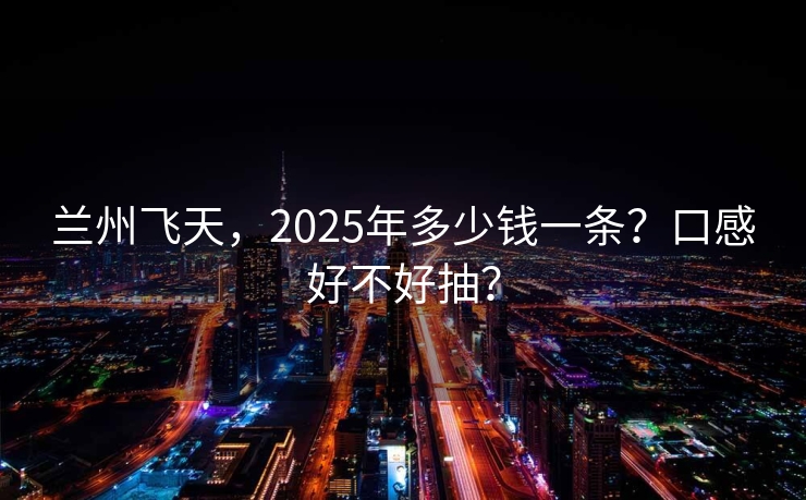 兰州飞天，2025年多少钱一条？口感好不好抽？