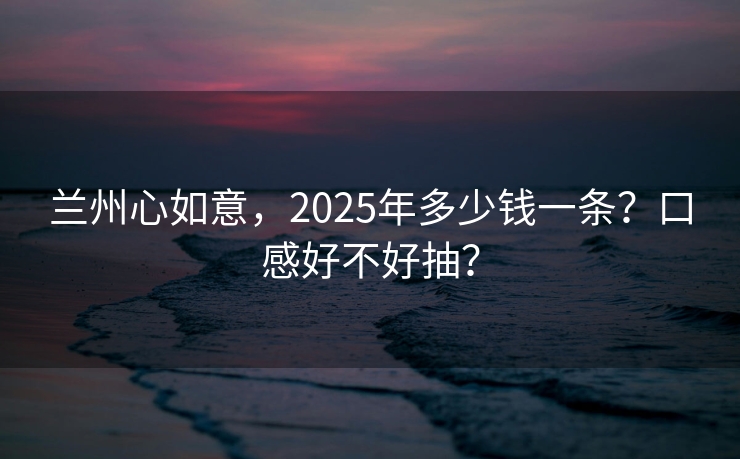 兰州心如意，2025年多少钱一条？口感好不好抽？