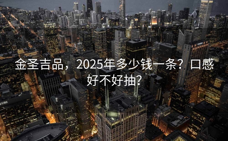 金圣吉品，2025年多少钱一条？口感好不好抽？