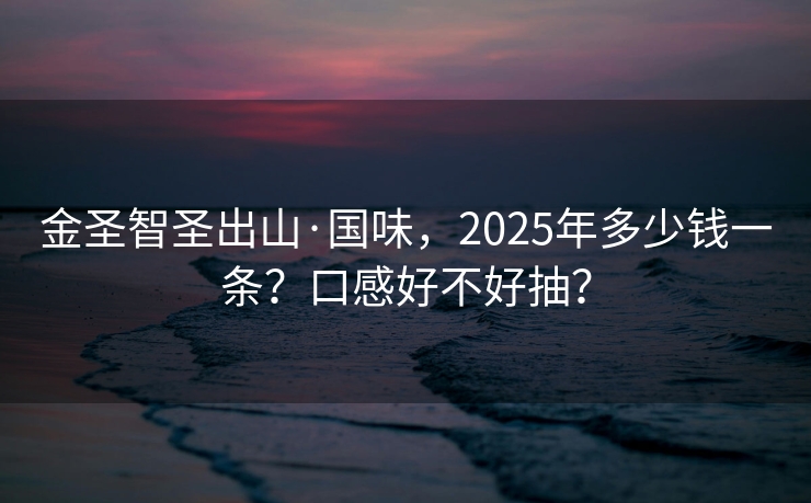 金圣智圣出山·国味，2025年多少钱一条？口感好不好抽？