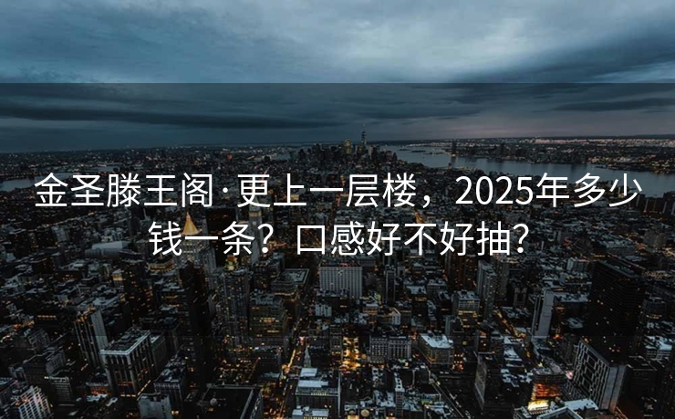 金圣滕王阁·更上一层楼，2025年多少钱一条？口感好不好抽？