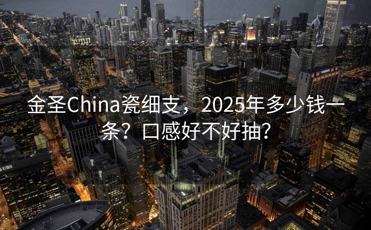 金圣China瓷细支，2025年多少钱一条？口感好不好抽？